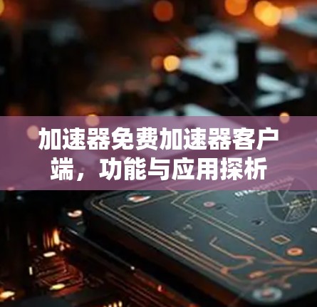 加速器免费加速器客户端，功能与应用探析