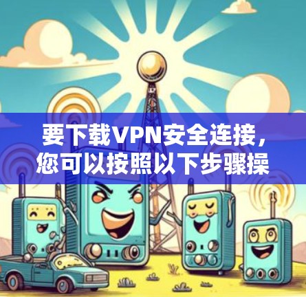 要下载VPN安全连接，您可以按照以下步骤操作