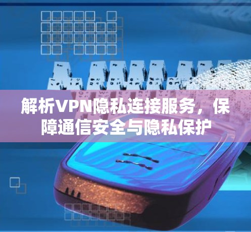 解析VPN隐私连接服务，保障通信安全与隐私保护