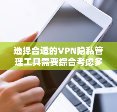 选择合适的VPN隐私管理工具需要综合考虑多个方面，以下是对这些工具的系统分析和总结