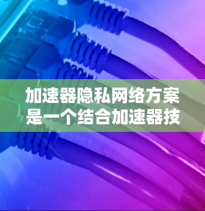 加速器隐私网络方案是一个结合加速器技术和隐私保护的网络架构,旨在在高效数据传输的同时,确保用户数据的安全性和隐私。以下是对该方案的详细分析和总结 加速器隐私网络方案是一个结合加速器技术和隐私保护的网络架构,旨在在高效数据传输的同时,确保用户数据的安全性和隐私。以下是对该方案的详细分析和总结