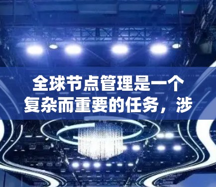 全球节点管理是一个复杂而重要的任务，涉及多个方面的规划和实施。以下是对该任务的系统性总结，分步骤进行阐述