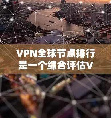 VPN全球节点排行是一个综合评估VPN服务提供商的排名，主要基于以下几个关键因素