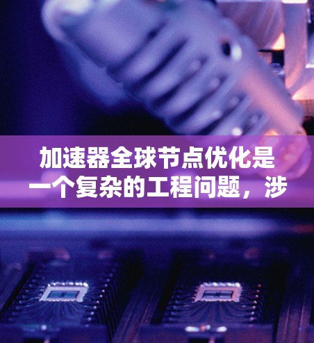 加速器全球节点优化是一个复杂的工程问题，涉及网络架构、节点部署、资源管理、网络安全等多个方面。以下是一些可能的优化方向和思路