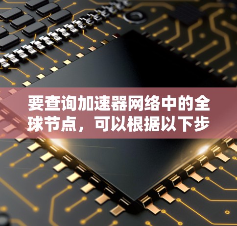 要查询加速器网络中的全球节点，可以根据以下步骤操作