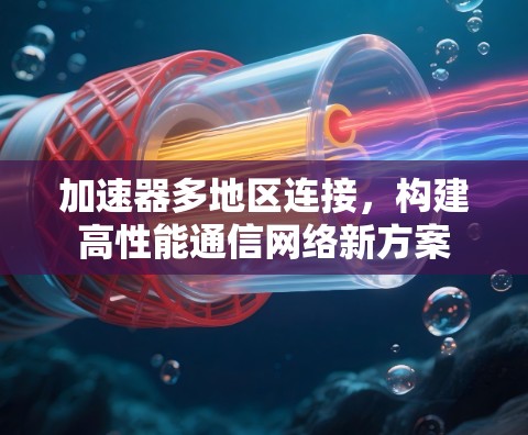 加速器多地区连接，构建高性能通信网络新方案