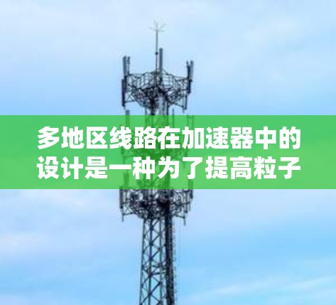 多地区线路在加速器中的设计是一种为了提高粒子加速效率和灵活性的方法。以下是对多地区线路的详细分析和总结