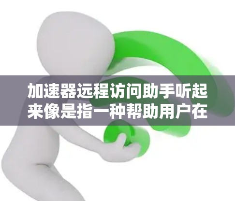 加速器远程访问助手听起来像是指一种帮助用户在远程访问资源或设备时加速数据传输的工具或服务。这类工具通常用于解决网络延迟、数据传输速度慢或连接不稳定的问题，尤其是在远程会议、文件共享或在线协作场景中