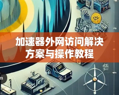 加速器外网访问解决方案与操作教程