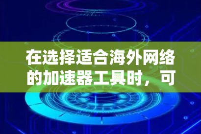 在选择适合海外网络的加速器工具时，可以按照以下步骤进行分析和决策