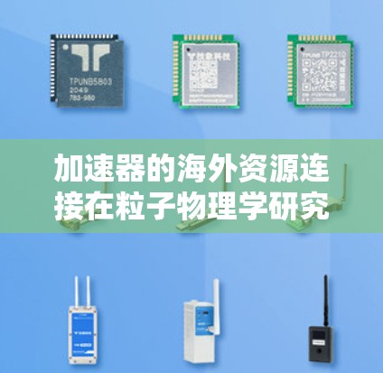 加速器的海外资源连接在粒子物理学研究中扮演着关键角色，通过国际合作和资源共享，显著提升了加速器的性能和科学研究的效率。以下是对这一主题的详细分析