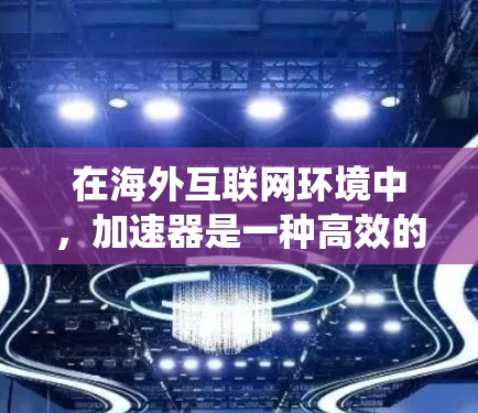 在海外互联网环境中，加速器是一种高效的工具，能够帮助用户快速访问资源、优化数据传输速度，并绕过地理限制。以下是一些常见的加速器类型及其在海外互联网中的应用