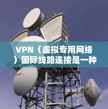 VPN（虚拟专用网络）国际线路连接是一种通过互联网实现的安全、匿名和稳定的网络连接方式，通常用于跨国公司、个人用户或需要访问限制的资源。以下是一些关于VPN国际线路连接的关键点和建议