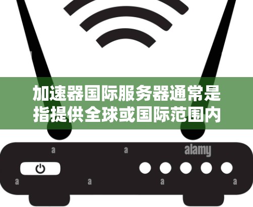 加速器国际服务器通常是指提供全球或国际范围内加速服务的网络加速器，这些服务器分布在多个国家和地区，以帮助用户更快地访问互联网资源或服务。以下是关于加速器国际服务器的一些关键点