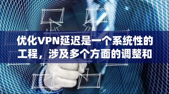 优化VPN延迟是一个系统性的工程，涉及多个方面的调整和优化。以下是一些关键步骤和方法，帮助您有效降低VPN延迟，提升性能