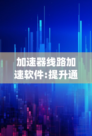 加速器线路加速软件:提升通信系统性能的关键技术