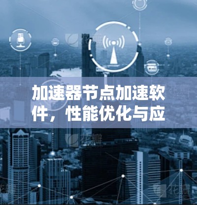 加速器节点加速软件，性能优化与应用场景分析