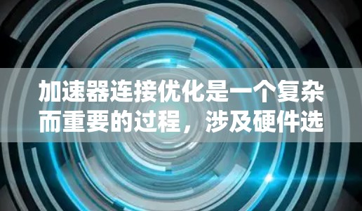 加速器连接优化是一个复杂而重要的过程，涉及硬件选择、软件配置和系统管理等多个方面。以下是对加速器连接优化的详细总结