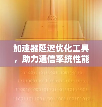 加速器延迟优化工具，助力通信系统性能提升