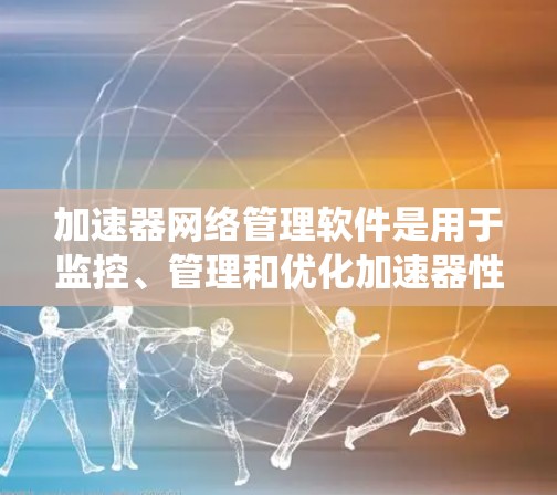 加速器网络管理软件是用于监控、管理和优化加速器性能的系统，旨在提升数据传输效率和网络性能。以下是对加速器网络管理软件的详细分析和总结