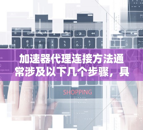 加速器代理连接方法通常涉及以下几个步骤，具体方法可能因加速器和代理服务器的类型而有所不同。以下是一个通用的配置步骤指南