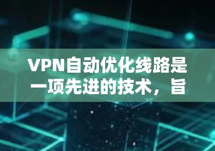 VPN自动优化线路是一项先进的技术，旨在通过智能算法和动态调整来优化VPN连接的质量和稳定性。以下是对这一技术的详细分析和总结