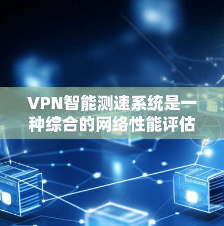 VPN智能测速系统是一种综合的网络性能评估和优化工具，旨在为用户提供准确、全面的网络性能评估和改进建议。以下是对该系统的详细分析