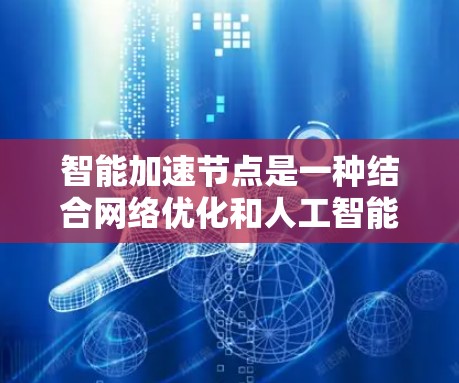 智能加速节点是一种结合网络优化和人工智能技术的设备，用于在数据中心和云计算环境中提高网络效率。以下是对智能加速节点的详细分析