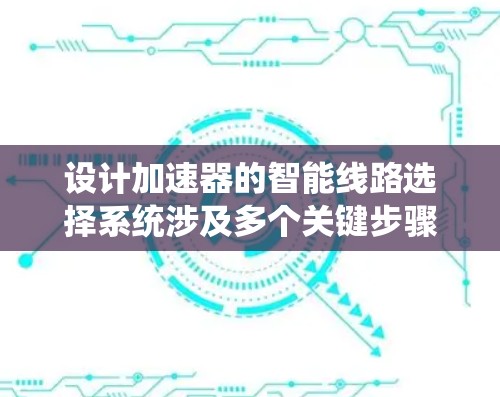 设计加速器的智能线路选择系统涉及多个关键步骤和考虑因素，以确保系统高效、准确地选择最优路径。以下是对这一系统的详细设计和实施步骤