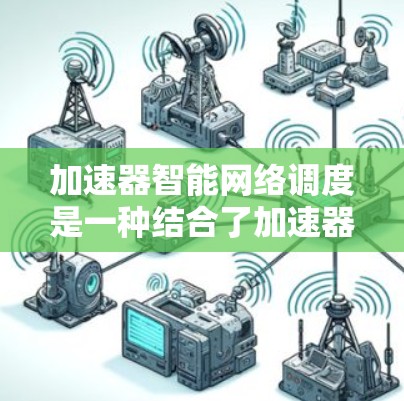 加速器智能网络调度是一种结合了加速器技术和人工智能的网络管理方法，旨在优化网络资源分配和数据传输效率。以下是对此概念的详细分析