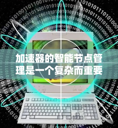 加速器的智能节点管理是一个复杂而重要的任务，涉及多个关键环节。以下是对加速器智能节点管理的详细总结