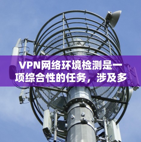 VPN网络环境检测是一项综合性的任务，涉及多个方面的检测和验证。以下是对VPN网络环境检测的详细概述，帮助您全面了解和执行检测工作
