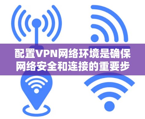 配置VPN网络环境是确保网络安全和连接的重要步骤。以下是分步骤的指南，帮助您顺利完成配置