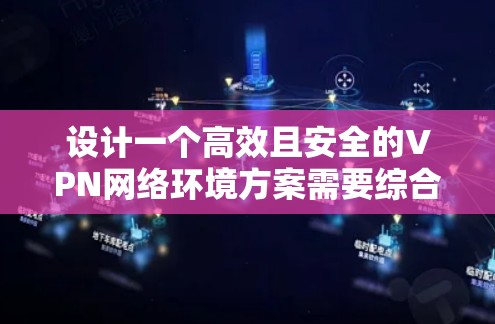 设计一个高效且安全的VPN网络环境方案需要综合考虑多个方面，确保满足用户需求、遵守安全标准并且易于管理。以下是详细的方案