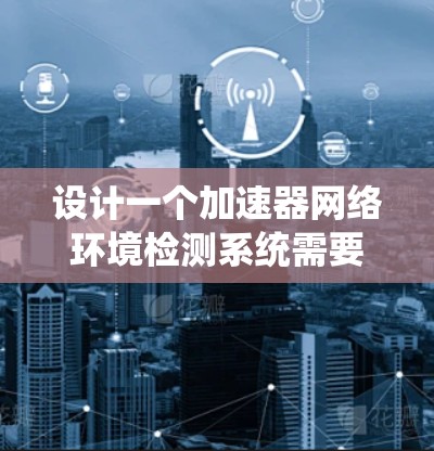 设计一个加速器网络环境检测系统需要综合考虑多个方面，以下是一个结构化的解决方案