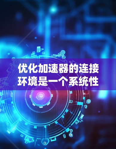 优化加速器的连接环境是一个系统性的工程，需要综合考虑多个方面。以下是优化步骤的总结