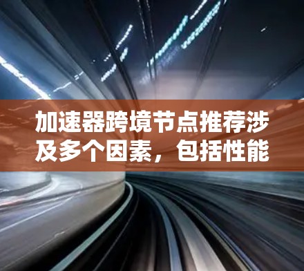 加速器跨境节点推荐涉及多个因素，包括性能、可靠性、延迟、带宽、安全性和成本等。以下是一些建议和步骤，帮助你选择合适的跨境加速器节点