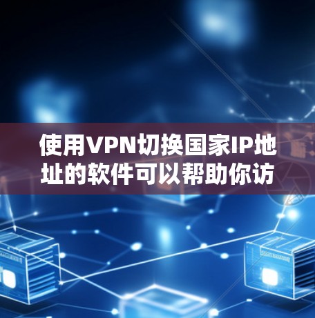 使用VPN切换国家IP地址的软件可以帮助你访问不同地区的内容，但需注意以下几点