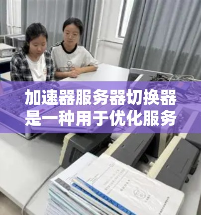 加速器服务器切换器是一种用于优化服务器之间数据传输的高效设备，主要功能包括缓存数据和智能切换，显著提升传输效率和性能。以下是对加速器服务器切换器的详细分析