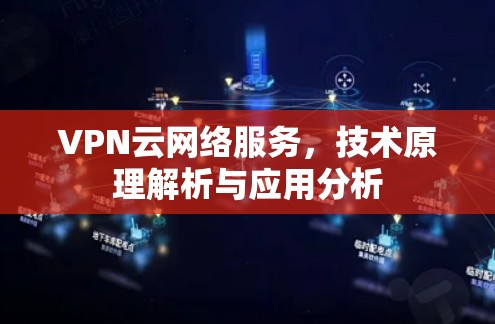 VPN云网络服务，技术原理解析与应用分析