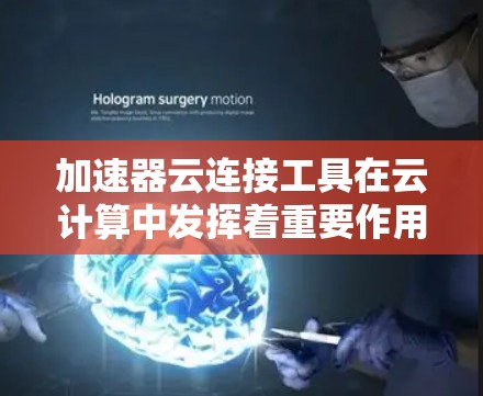 加速器云连接工具在云计算中发挥着重要作用，帮助用户优化数据访问和传输性能。以下是对加速器云连接工具的详细分析和总结