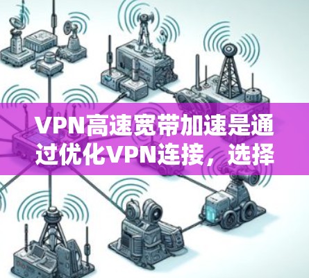 VPN高速宽带加速是通过优化VPN连接，选择更快的路线和使用更高效的协议来提升互联网速度的技术。以下是对该技术的详细解析