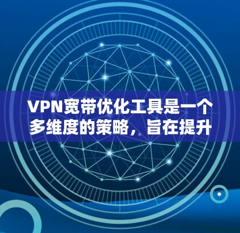 VPN宽带优化工具是一个多维度的策略，旨在提升VPN网络的性能，包括速度、稳定性和安全性。以下是对各个优化工具的详细总结