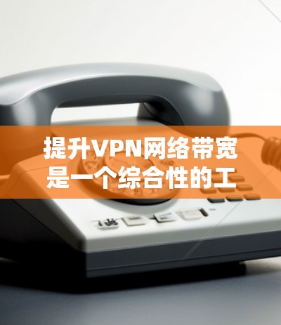 提升VPN网络带宽是一个综合性的工程任务，需要从多个角度进行优化和调整。以下是一些详细的步骤和建议，帮助您有效提升VPN网络的带宽