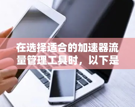 在选择适合的加速器流量管理工具时，以下是一些关键的考虑因素和步骤，帮助你做出明智的决定