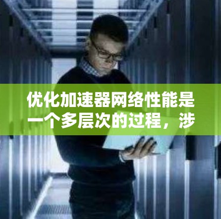 优化加速器网络性能是一个多层次的过程，涉及硬件、软件、协议、架构等多个方面。以下是一个有条理的优化方案，帮助您提升加速器的性能和效率