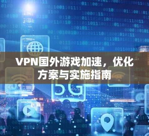 VPN国外游戏加速，优化方案与实施指南