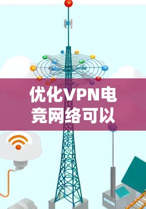 优化VPN电竞网络可以从以下几个方面入手，以确保最佳的游戏体验