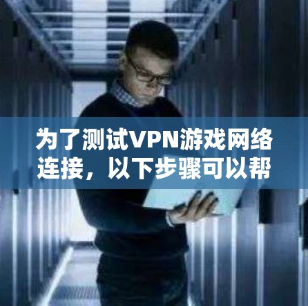 为了测试VPN游戏网络连接，以下步骤可以帮助您有效地进行