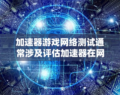 加速器游戏网络测试通常涉及评估加速器在网络环境下对游戏性能的影响。以下是一些关键步骤和工具，帮助您有效地进行测试